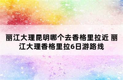 丽江大理昆明哪个去香格里拉近 丽江大理香格里拉6日游路线